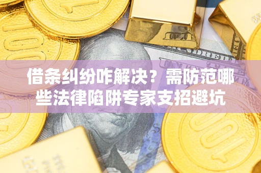 济南借条纠纷咋解决？需防范哪些法律陷阱专家支招避坑