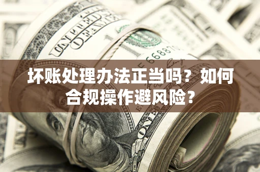 济南坏账处理办法正当吗？如何合规操作避风险？