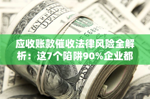 济南应收账款催收法律风险全解析：这7个陷阱90%企业都踩过（含合规应对指南）