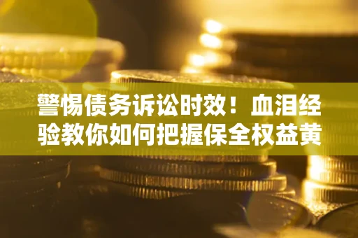济南警惕债务诉讼时效！血泪经验教你如何把握保全权益黄金期