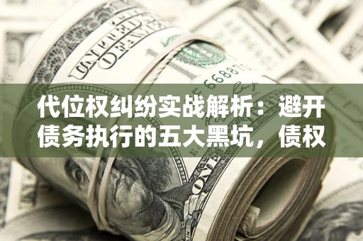 济南代位权纠纷实战解析：避开债务执行的五大黑坑，债权人必看指南