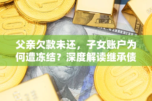 济南父亲欠款未还，子女账户为何遭冻结？深度解读继承债务迷局