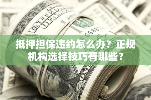 济南抵押担保违约怎么办？正规机构选择技巧有哪些？