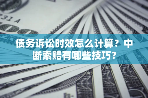 济南债务诉讼时效怎么计算？中断索赔有哪些技巧？