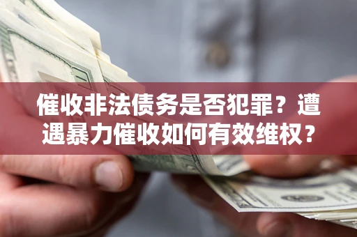济南催收非法债务是否犯罪?遭遇暴力催收如何有效维权? 济南催收非法债务是否犯罪?遭遇暴力催收如何有效维权?