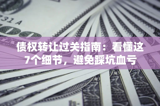 济南债权转让过关指南：看懂这7个细节，避免踩坑血亏