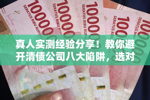 济南真人实测经验分享！教你避开清债公司八大陷阱，选对机构少走十年弯路