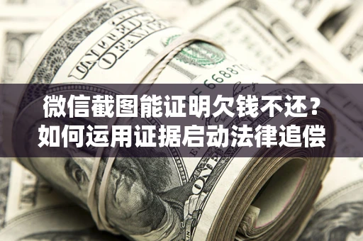 济南微信截图能证明欠钱不还？如何运用证据启动法律追偿程序？