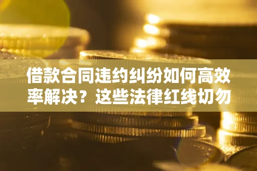 济南借款合同违约纠纷如何高效率解决？这些法律红线切勿触碰