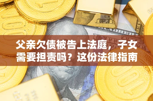 济南父亲欠债被告上法庭，子女需要担责吗？这份法律指南必须看完