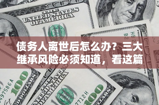 济南债务人离世后怎么办？三大继承风险必须知道，看这篇就够了