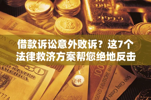 济南借款诉讼意外败诉？这7个法律救济方案帮您绝地反击！