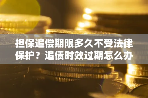 济南担保追偿期限多久不受法律保护？追债时效过期怎么办？