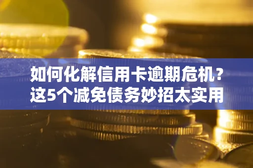 济南如何化解信用卡逾期危机？这5个减免债务妙招太实用