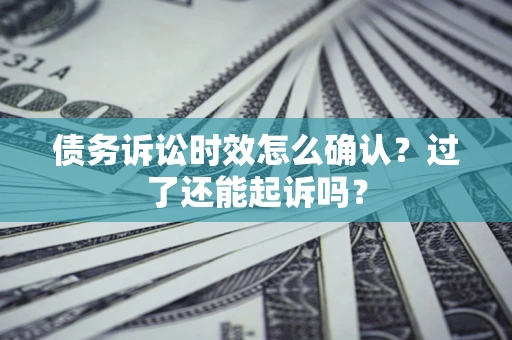 济南债务诉讼时效怎么确认？过了还能起诉吗？