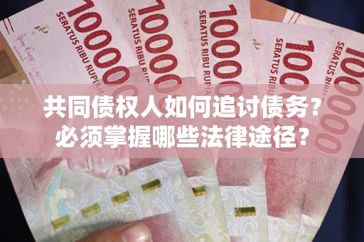 济南共同债权人如何追讨债务？必须掌握哪些法律途径？