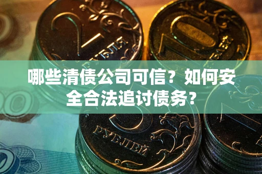 济南哪些清债公司可信？如何安全合法追讨债务？