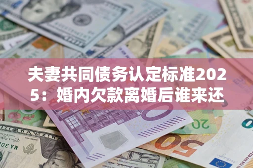 济南夫妻共同债务认定标准2025:婚内欠款离婚后谁来还? 济南夫妻共同债务认定标准2025:婚内欠款离婚后谁来还?