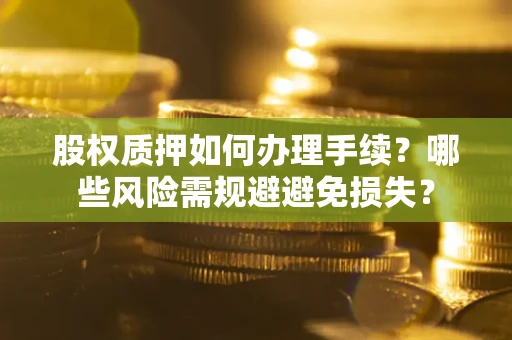 济南股权质押如何办理手续？哪些风险需规避避免损失？