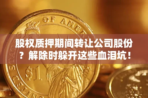 济南股权质押期间转让公司股份？解除时躲开这些血泪坑！