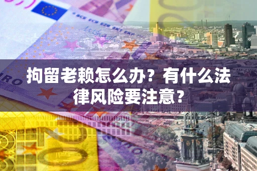 济南拘留老赖怎么办？有什么法律风险要注意？