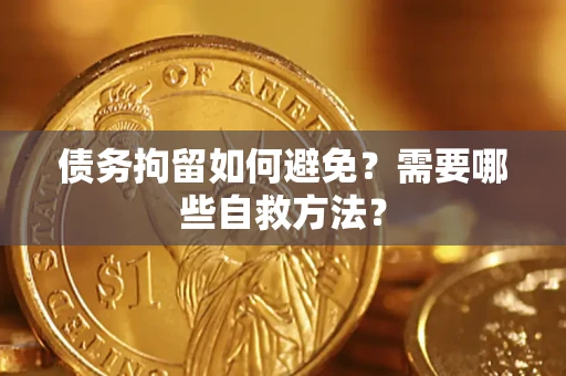 济南债务拘留如何避免？需要哪些自救方法？