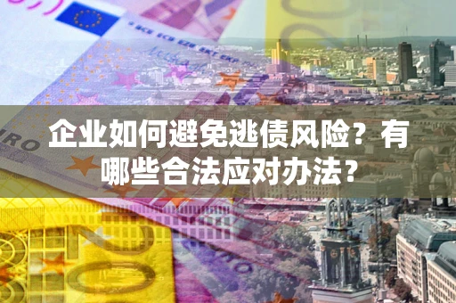济南企业如何避免逃债风险？有哪些合法应对办法？