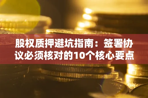 济南股权质押避坑指南:签署协议必须核对的10个核心要点 济南股权质押避坑指南:签署协议必须核对的10个核心要点