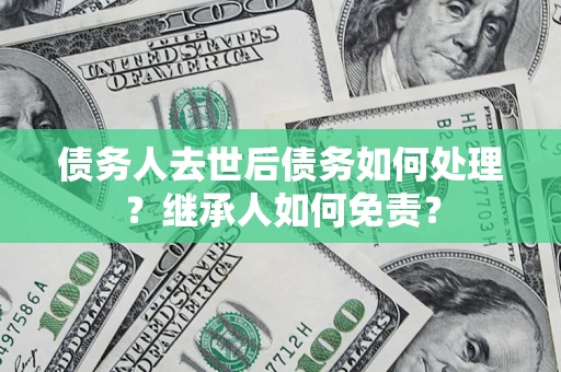 济南债务人去世后债务如何处理？继承人如何免责？