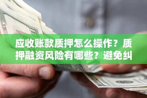 济南应收账款质押怎么操作？质押融资风险有哪些？避免纠纷高效融资技巧