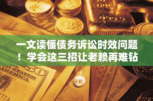 济南一文读懂债务诉讼时效问题！学会这三招让老赖再难钻空子