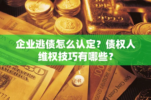 济南企业逃债怎么认定？债权人维权技巧有哪些？