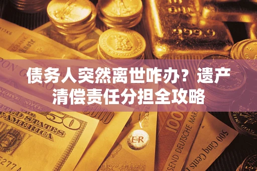 济南债务人突然离世咋办？遗产清偿责任分担全攻略