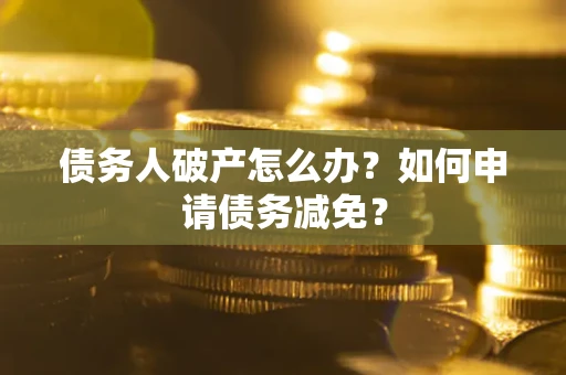 济南债务人破产怎么办？如何申请债务减免？