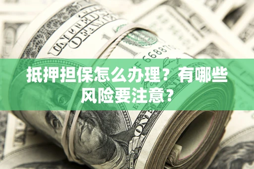 济南抵押担保怎么办理？有哪些风险要注意？