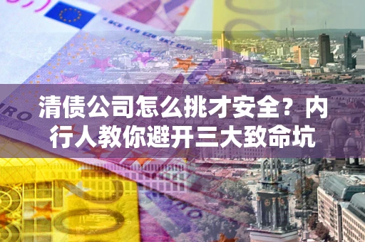 济南清债公司怎么挑才安全?内行人教你避开三大致命坑 济南清债公司怎么挑才安全?内行人教你避开三大致命坑