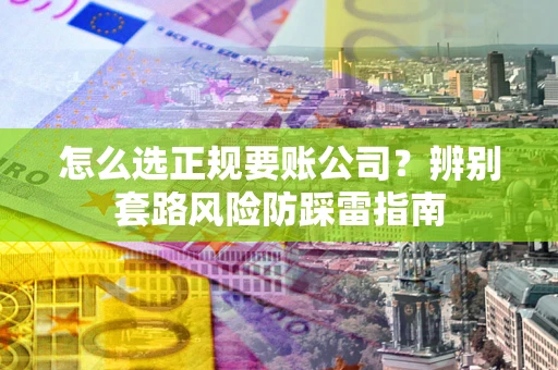 济南怎么选正规要账公司？辨别套路风险防踩雷指南