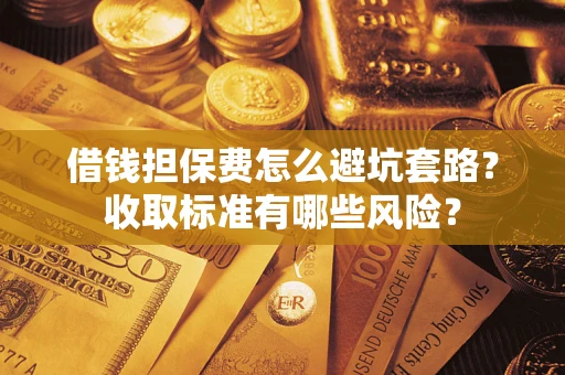 济南借钱担保费怎么避坑套路?收取标准有哪些风险? 济南借钱担保费怎么避坑套路?收取标准有哪些风险?