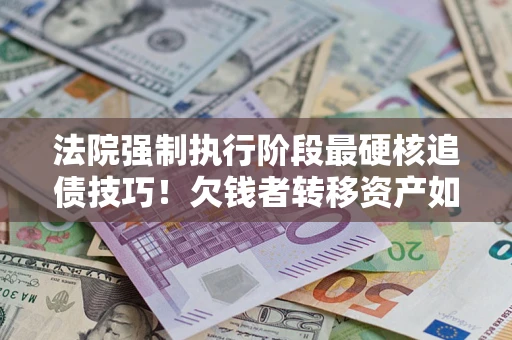 济南法院强制执行阶段最硬核追债技巧！欠钱者转移资产如何破解？