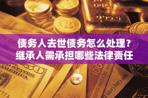 济南债务人去世债务怎么处理？继承人需承担哪些法律责任？