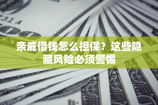 济南亲戚借钱怎么担保？这些隐藏风险必须警惕