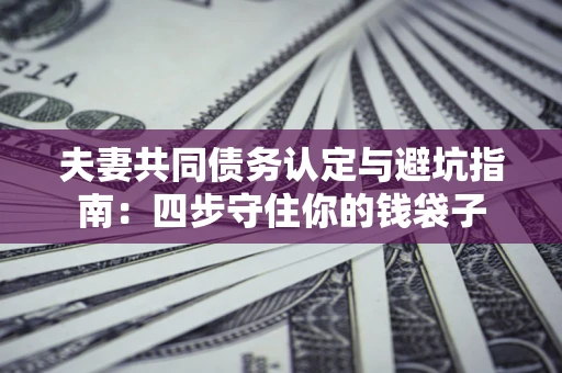 济南夫妻共同债务认定与避坑指南：四步守住你的钱袋子