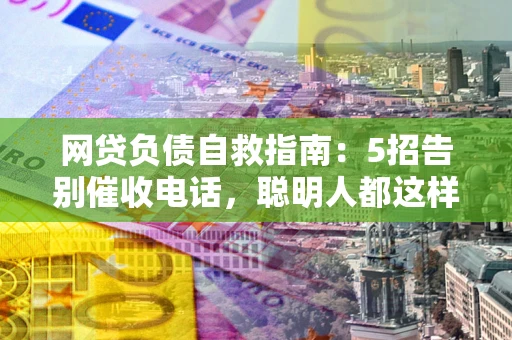 济南网贷负债自救指南：5招告别催收电话，聪明人都这样做