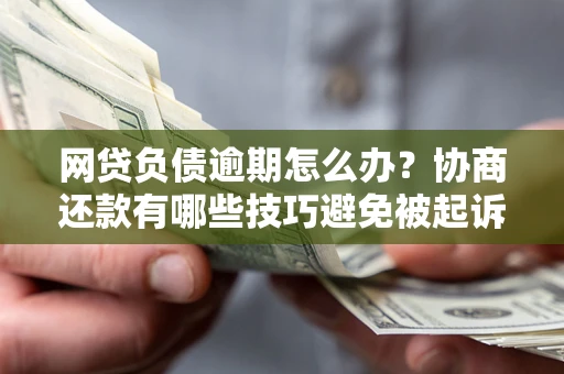 济南网贷负债逾期怎么办？协商还款有哪些技巧避免被起诉？