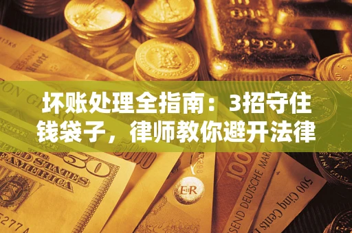 济南坏账处理全指南：3招守住钱袋子，律师教你避开法律雷区