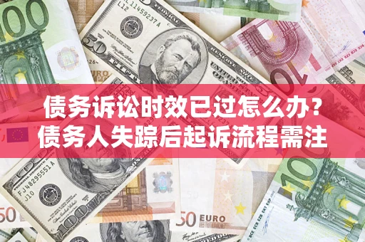 济南债务诉讼时效已过怎么办？债务人失踪后起诉流程需注意什么？