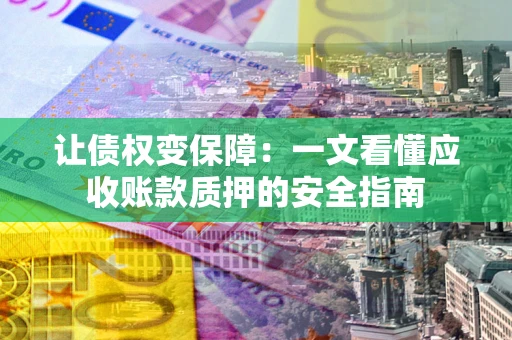 济南让债权变保障：一文看懂应收账款质押的安全指南