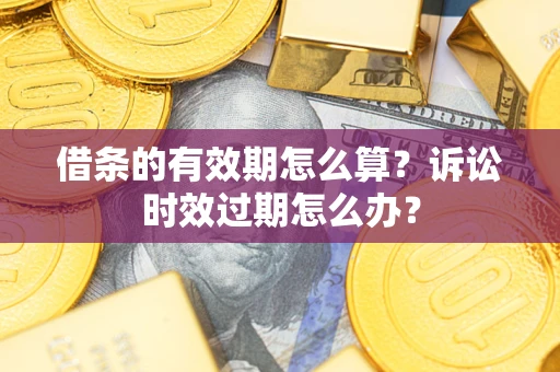 济南借条的有效期怎么算？诉讼时效过期怎么办？