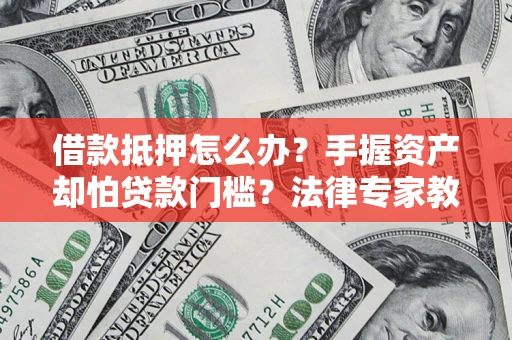 济南借款抵押怎么办？手握资产却怕贷款门槛？法律专家教你办抵押不踩坑
