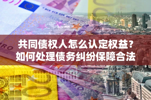 济南共同债权人怎么认定权益？如何处理债务纠纷保障合法权益？
